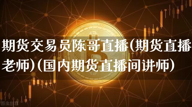 期货交易员陈哥直播(期货直播老师)(国内期货直播间讲师)_https://www.lclxwz.com_郑商所_第1张