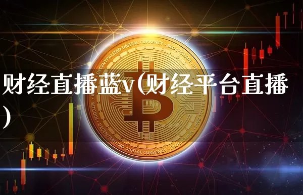 财经直播蓝v(财经平台直播)_https://www.lclxwz.com_上期能源_第1张