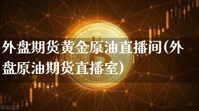 外盘期货黄金原油直播间(外盘原油期货直播室)_https://www.lclxwz.com_郑商所_第1张