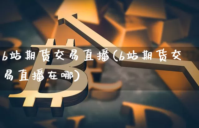 b站期货交易直播(b站期货交易直播在哪)_https://www.lclxwz.com_郑商所_第1张