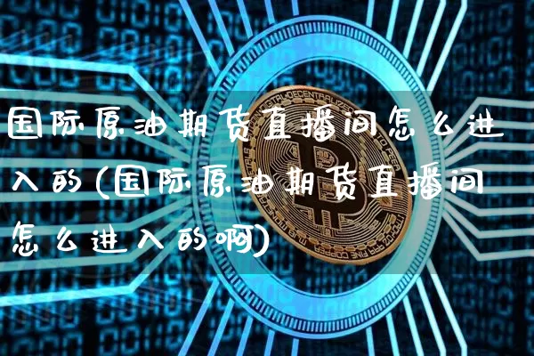 国际原油期货直播间怎么进入的(国际原油期货直播间怎么进入的啊)_https://www.lclxwz.com_广期所_第1张