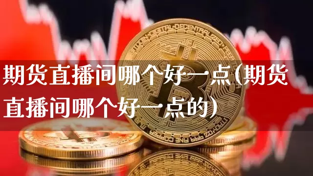 期货直播间哪个好一点(期货直播间哪个好一点的)_https://www.lclxwz.com_中金所_第1张