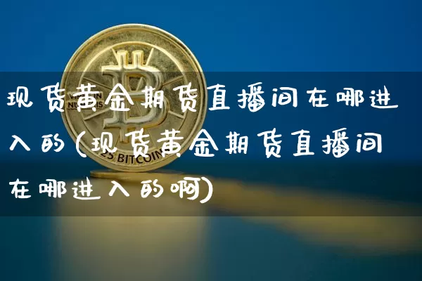 现货黄金期货直播间在哪进入的(现货黄金期货直播间在哪进入的啊)_https://www.lclxwz.com_郑商所_第1张