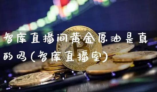 智库直播间黄金原油是真的吗(智库直播室)_https://www.lclxwz.com_大商所_第1张