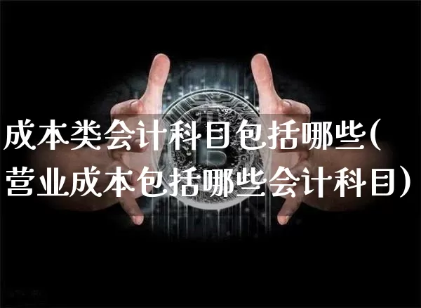 成本类会计科目包括哪些(营业成本包括哪些会计科目)_https://www.lclxwz.com_广期所_第1张