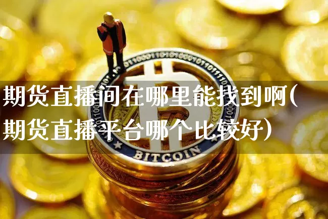 期货直播间在哪里能找到啊(期货直播平台哪个比较好)_https://www.lclxwz.com_中金所_第1张