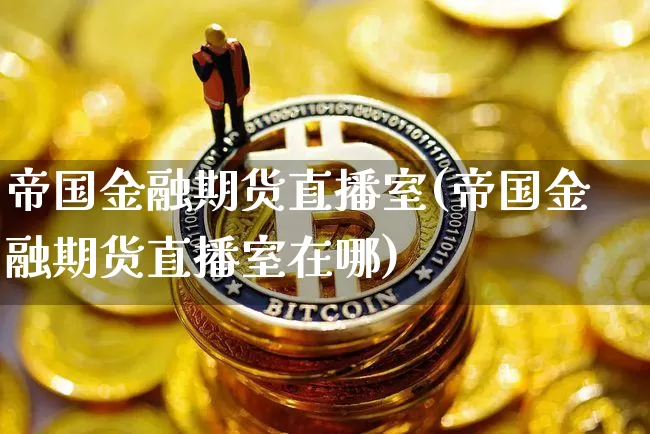 帝国金融期货直播室(帝国金融期货直播室在哪)_https://www.lclxwz.com_大商所_第1张