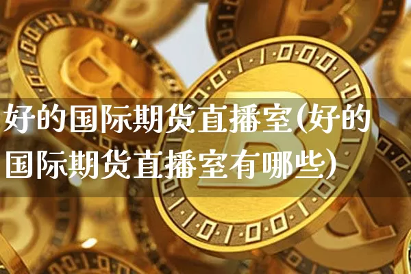 好的国际期货直播室(好的国际期货直播室有哪些)_https://www.lclxwz.com_上期能源_第1张