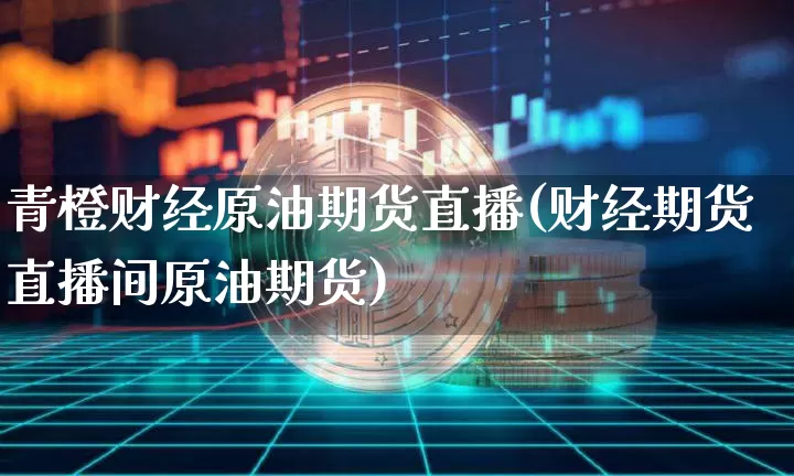 青橙财经原油期货直播(财经期货直播间原油期货)_https://www.lclxwz.com_上期能源_第1张