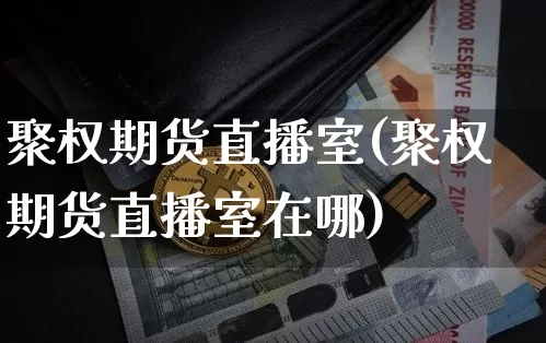 聚权期货直播室(聚权期货直播室在哪)_https://www.lclxwz.com_大商所_第1张