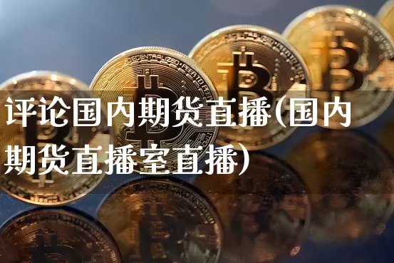 评论国内期货直播(国内期货直播室直播)_https://www.lclxwz.com_郑商所_第1张