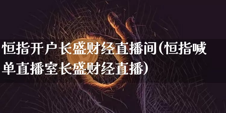 恒指开户长盛财经直播间(恒指喊单直播室长盛财经直播)_https://www.lclxwz.com_郑商所_第1张