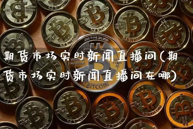 期货市场实时新闻直播间(期货市场实时新闻直播间在哪)_https://www.lclxwz.com_中金所_第1张