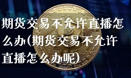 期货交易不允许直播怎么办(期货交易不允许直播怎么办呢)_https://www.lclxwz.com_上期所_第1张