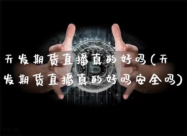 天发期货直播真的好吗(天发期货直播真的好吗安全吗)_https://www.lclxwz.com_郑商所_第1张