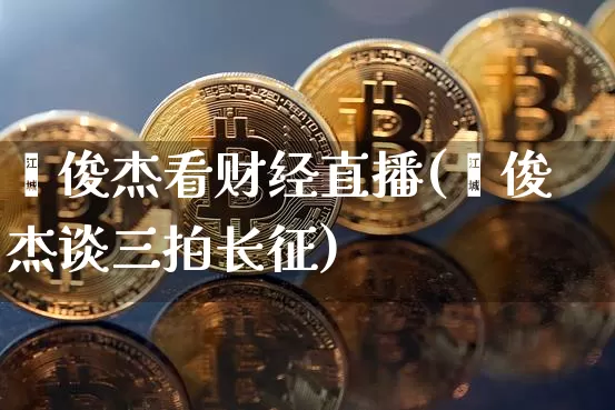 翟俊杰看财经直播(翟俊杰谈三拍长征)_https://www.lclxwz.com_大商所_第1张