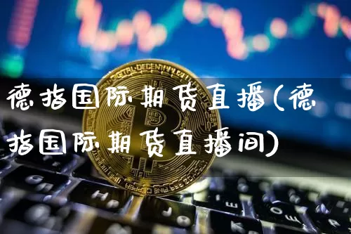 德指国际期货直播(德指国际期货直播间)_https://www.lclxwz.com_上期能源_第1张