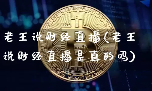 老王说财经直播(老王说财经直播是真的吗)_https://www.lclxwz.com_郑商所_第1张