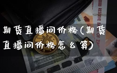 期货直播间价格(期货直播间价格怎么算)_https://www.lclxwz.com_大商所_第1张
