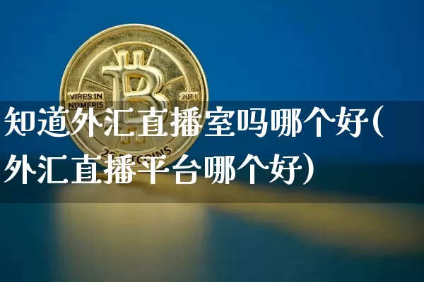 知道外汇直播室吗哪个好(外汇直播平台哪个好)_https://www.lclxwz.com_郑商所_第1张