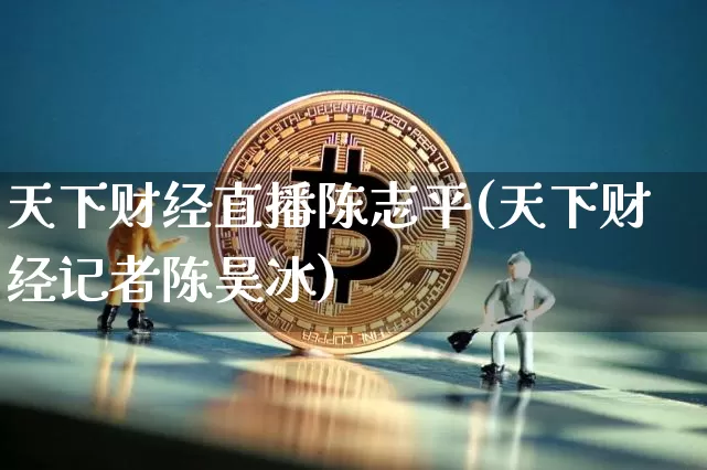 天下财经直播陈志平(天下财经记者陈昊冰)_https://www.lclxwz.com_大商所_第1张