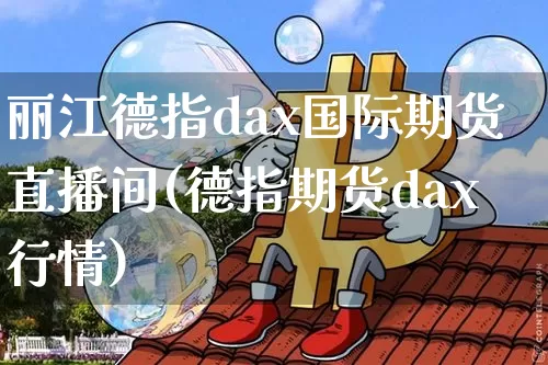 丽江德指dax国际期货直播间(德指期货dax行情)_https://www.lclxwz.com_中金所_第1张