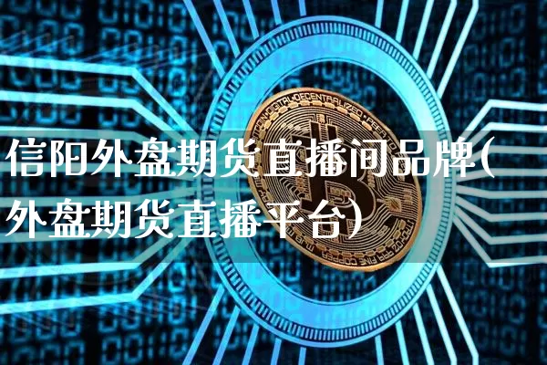 信阳外盘期货直播间品牌(外盘期货直播平台)_https://www.lclxwz.com_上期能源_第1张