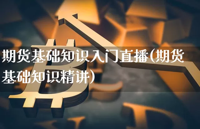 期货基础知识入门直播(期货基础知识精讲)_https://www.lclxwz.com_上期所_第1张