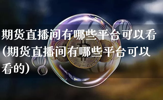 期货直播间有哪些平台可以看(期货直播间有哪些平台可以看的)_https://www.lclxwz.com_上期所_第1张