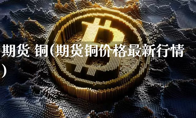 期货 铜(期货铜价格最新行情)_https://www.lclxwz.com_上期能源_第1张