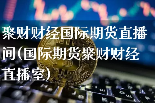 聚财财经国际期货直播间(国际期货聚财财经直播室)_https://www.lclxwz.com_大商所_第1张