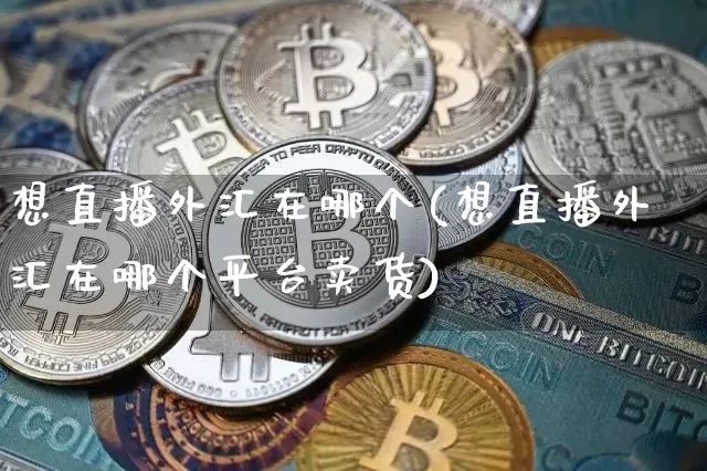 想直播外汇在哪个(想直播外汇在哪个平台卖货)_https://www.lclxwz.com_大商所_第1张