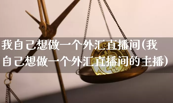 我自己想做一个外汇直播间(我自己想做一个外汇直播间的主播)_https://www.lclxwz.com_上期能源_第1张