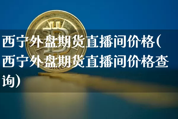 西宁外盘期货直播间价格(西宁外盘期货直播间价格查询)_https://www.lclxwz.com_上期能源_第1张
