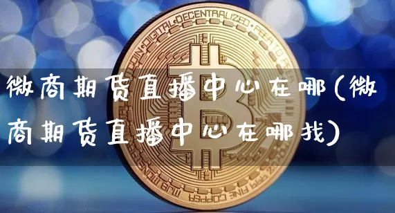 微商期货直播中心在哪(微商期货直播中心在哪找)_https://www.lclxwz.com_大商所_第1张