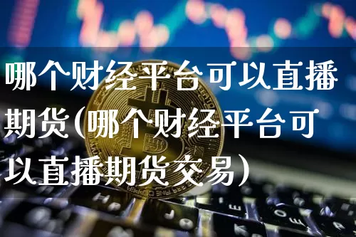 哪个财经平台可以直播期货(哪个财经平台可以直播期货交易)_https://www.lclxwz.com_上期所_第1张