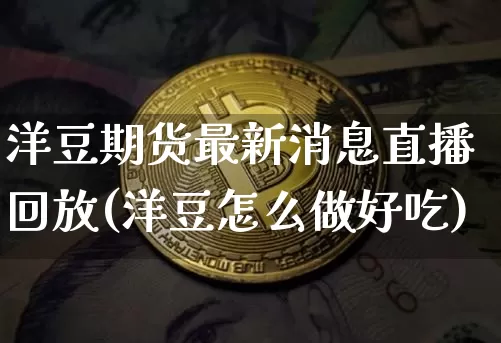 洋豆期货最新消息直播回放(洋豆怎么做好吃)_https://www.lclxwz.com_上期能源_第1张