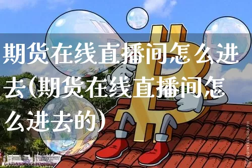 期货在线直播间怎么进去(期货在线直播间怎么进去的)_https://www.lclxwz.com_郑商所_第1张