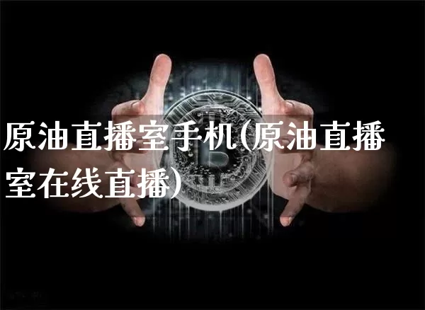 原油直播室手机(原油直播室在线直播)_https://www.lclxwz.com_上期能源_第1张