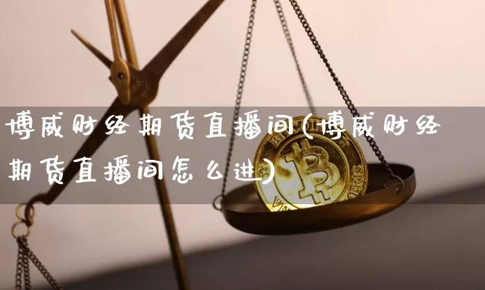 博威财经期货直播间(博威财经期货直播间怎么进)_https://www.lclxwz.com_大商所_第1张
