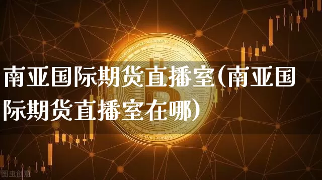 南亚国际期货直播室(南亚国际期货直播室在哪)_https://www.lclxwz.com_郑商所_第1张