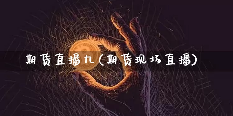 期货直播九(期货现场直播)_https://www.lclxwz.com_郑商所_第1张