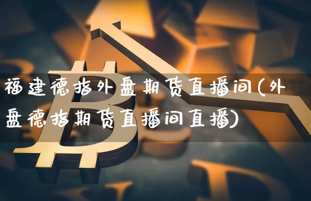 福建德指外盘期货直播间(外盘德指期货直播间直播)_https://www.lclxwz.com_上期能源_第1张