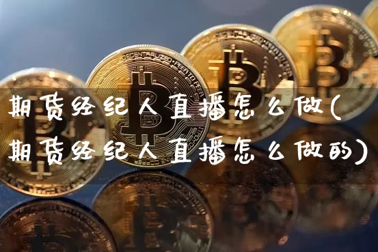 期货经纪人直播怎么做(期货经纪人直播怎么做的)_https://www.lclxwz.com_中金所_第1张