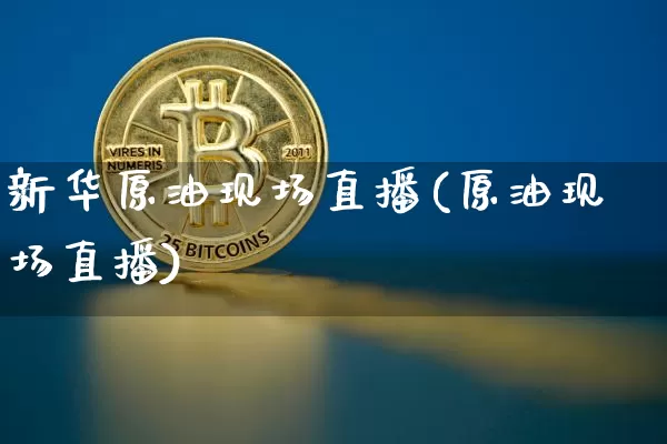 新华原油现场直播(原油现场直播)_https://www.lclxwz.com_上期能源_第1张