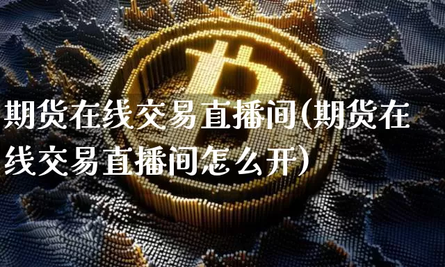 期货在线交易直播间(期货在线交易直播间怎么开)_https://www.lclxwz.com_中金所_第1张