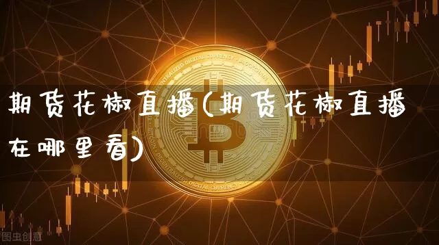 期货花椒直播(期货花椒直播在哪里看)_https://www.lclxwz.com_郑商所_第1张