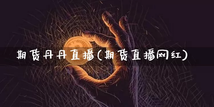期货丹丹直播(期货直播网红)_https://www.lclxwz.com_上期能源_第1张