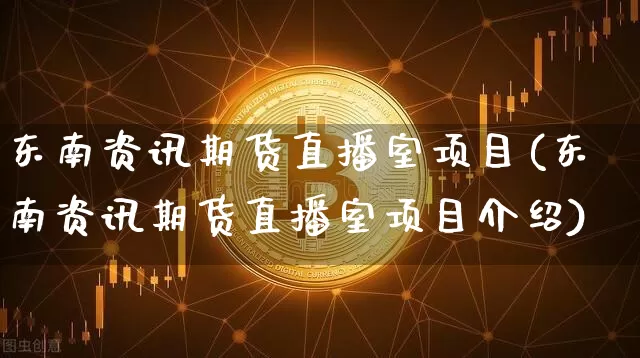 东南资讯期货直播室项目(东南资讯期货直播室项目介绍)_https://www.lclxwz.com_上期能源_第1张
