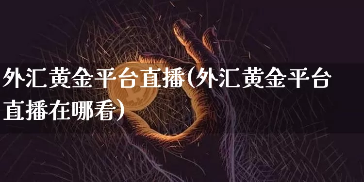 外汇黄金平台直播(外汇黄金平台直播在哪看)_https://www.lclxwz.com_上期能源_第1张